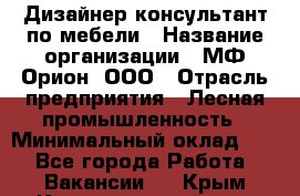 Дизайнер-консультант по мебели › Название организации ­ МФ Орион, ООО › Отрасль предприятия ­ Лесная промышленность › Минимальный оклад ­ 1 - Все города Работа » Вакансии   . Крым,Красногвардейское